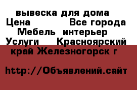 вывеска для дома › Цена ­ 3 500 - Все города Мебель, интерьер » Услуги   . Красноярский край,Железногорск г.